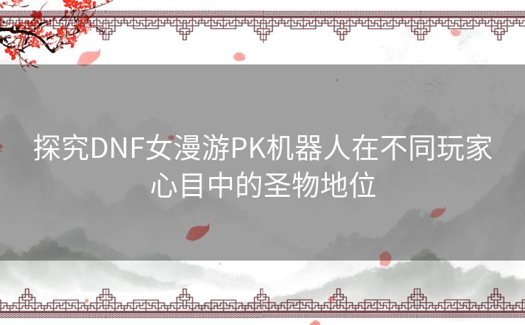 探究DNF女漫游PK机器人在不同玩家心目中的圣物地位