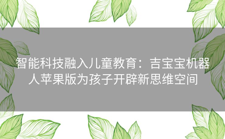 智能科技融入儿童教育：吉宝宝机器人苹果版为孩子开辟新思维空间