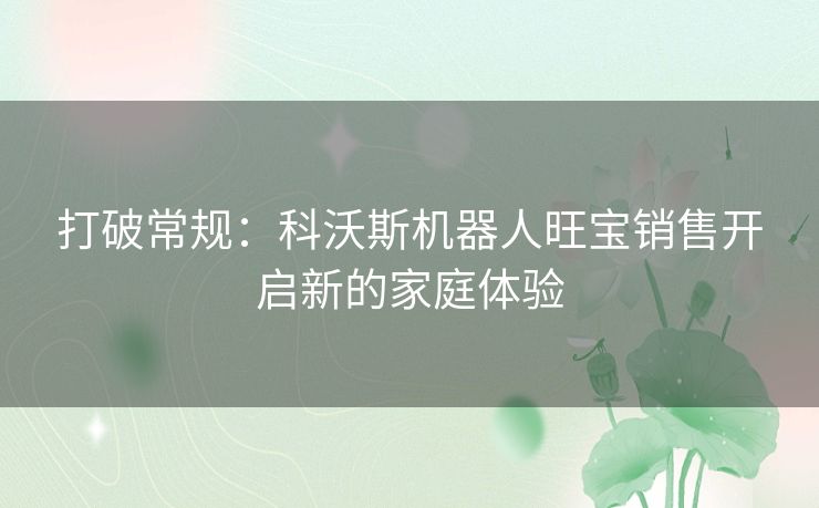 打破常规：科沃斯机器人旺宝销售开启新的家庭体验