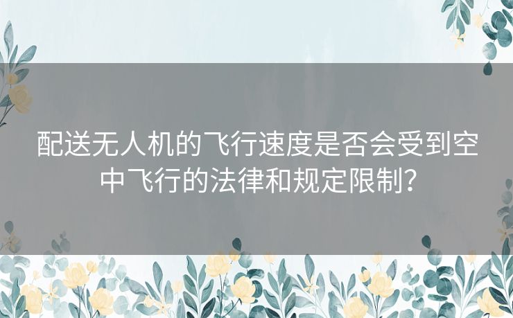 配送无人机的飞行速度是否会受到空中飞行的法律和规定限制？