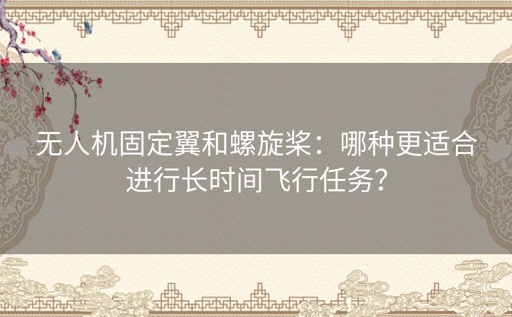 无人机固定翼和螺旋桨：哪种更适合进行长时间飞行任务？