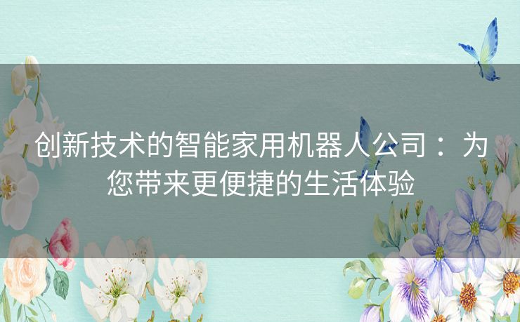 创新技术的智能家用机器人公司 ：为您带来更便捷的生活体验