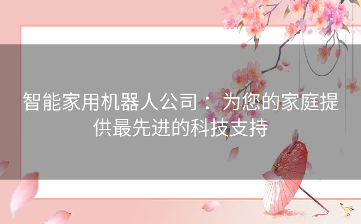 智能家用机器人公司 ：为您的家庭提供最先进的科技支持