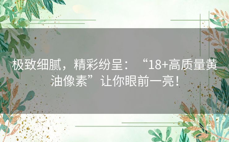 极致细腻，精彩纷呈：“18+高质量黄油像素”让你眼前一亮！