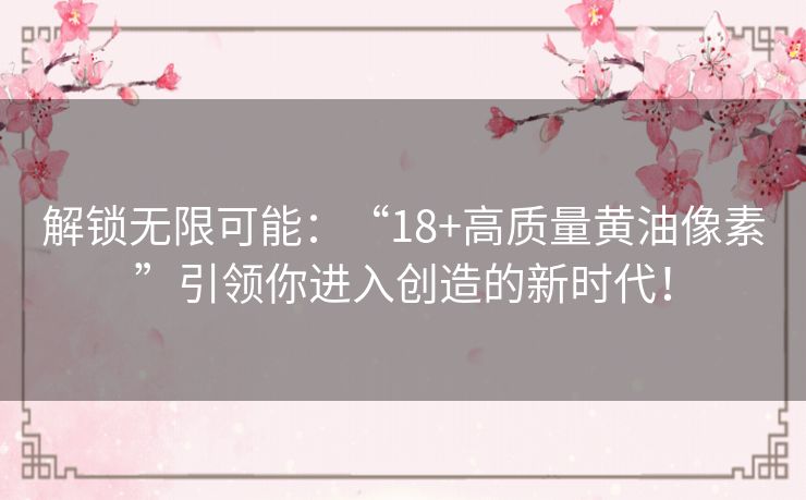 解锁无限可能：“18+高质量黄油像素”引领你进入创造的新时代！