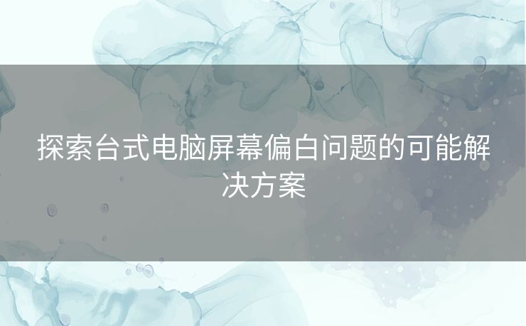 探索台式电脑屏幕偏白问题的可能解决方案