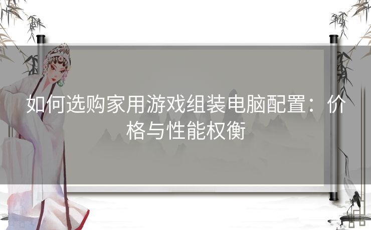 如何选购家用游戏组装电脑配置：价格与性能权衡