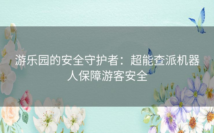 游乐园的安全守护者：超能查派机器人保障游客安全