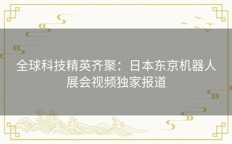 全球科技精英齐聚：日本东京机器人展会视频独家报道