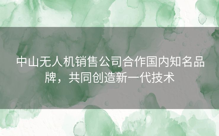 中山无人机销售公司合作国内知名品牌，共同创造新一代技术