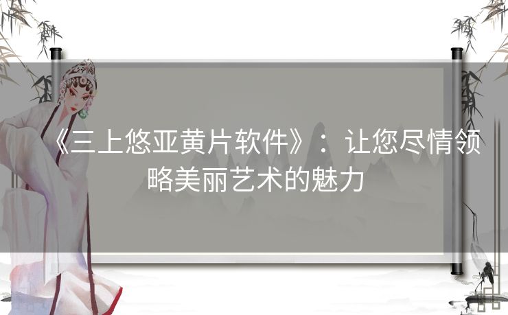 《三上悠亚黄片软件》：让您尽情领略美丽艺术的魅力