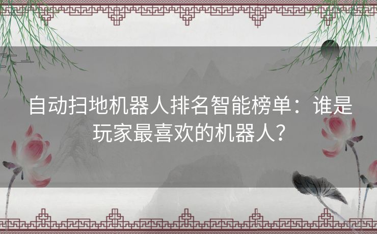 自动扫地机器人排名智能榜单：谁是玩家最喜欢的机器人？