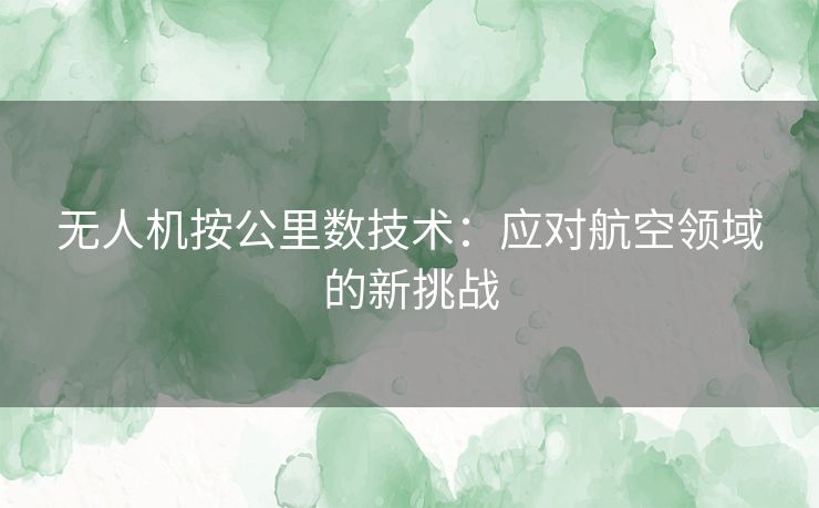 无人机按公里数技术：应对航空领域的新挑战