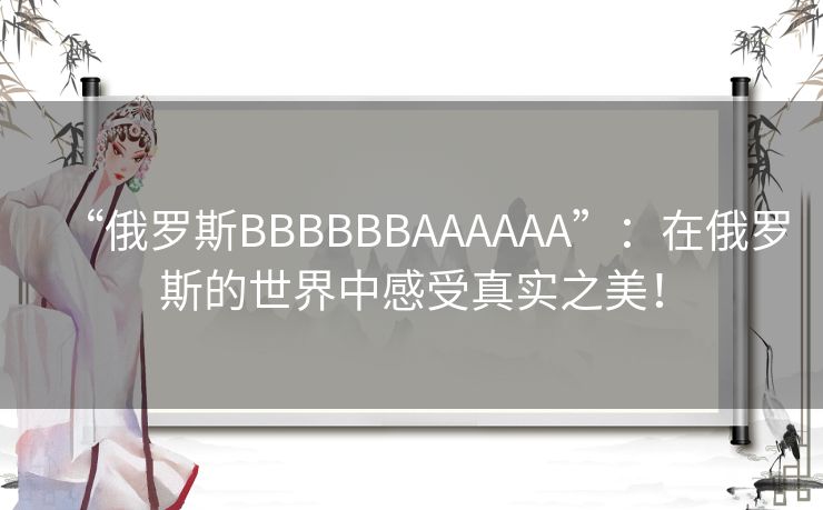 “俄罗斯BBBBBBAAAAAA”：在俄罗斯的世界中感受真实之美！