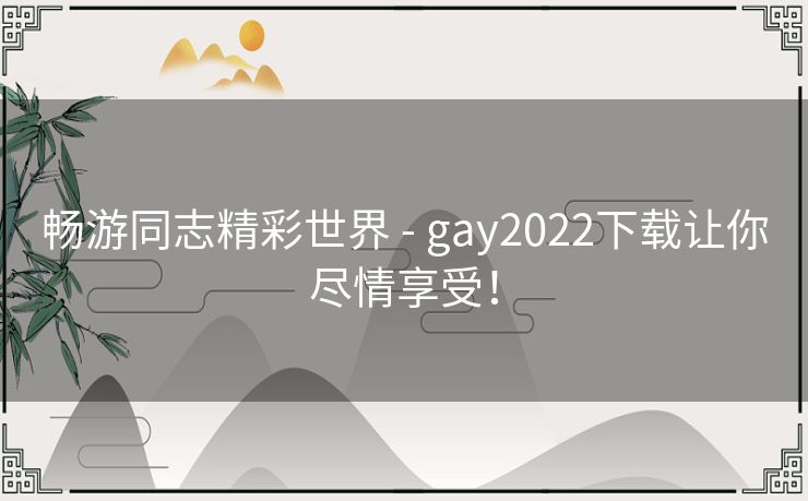 畅游同志精彩世界 - gay2022下载让你尽情享受！