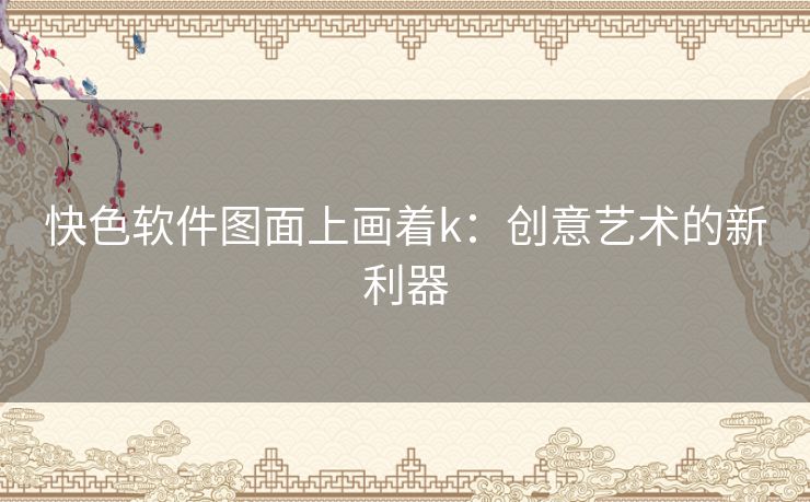 快色软件图面上画着k：创意艺术的新利器