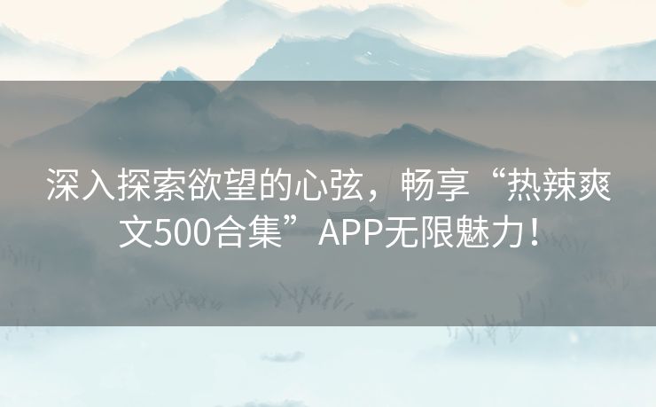 深入探索欲望的心弦，畅享“热辣爽文500合集”APP无限魅力！