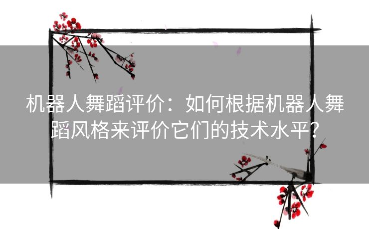 机器人舞蹈评价：如何根据机器人舞蹈风格来评价它们的技术水平？