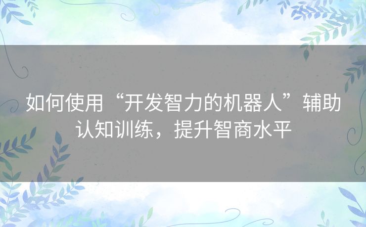 如何使用“开发智力的机器人”辅助认知训练，提升智商水平