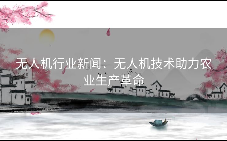 无人机行业新闻：无人机技术助力农业生产革命