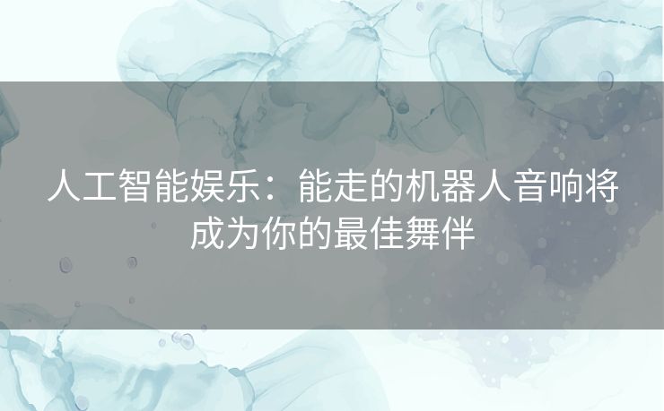 人工智能娱乐：能走的机器人音响将成为你的最佳舞伴