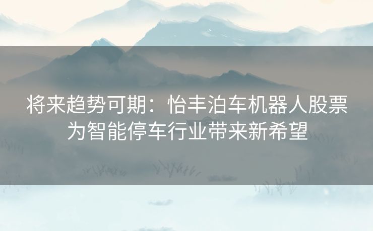 将来趋势可期：怡丰泊车机器人股票为智能停车行业带来新希望