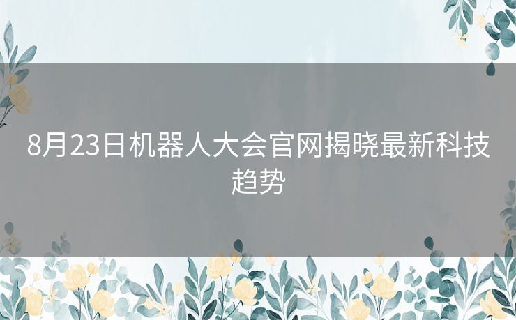 8月23日机器人大会官网揭晓最新科技趋势