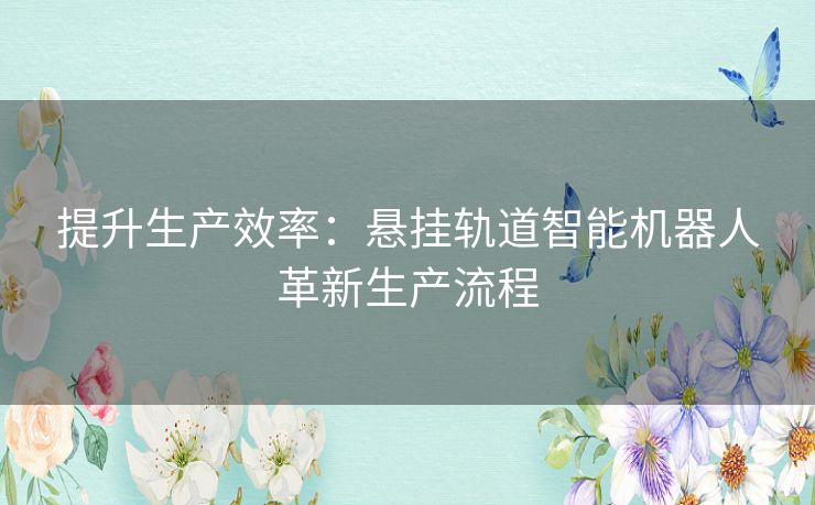 提升生产效率：悬挂轨道智能机器人革新生产流程