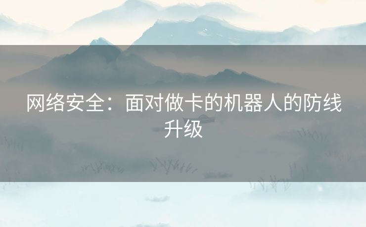 网络安全：面对做卡的机器人的防线升级