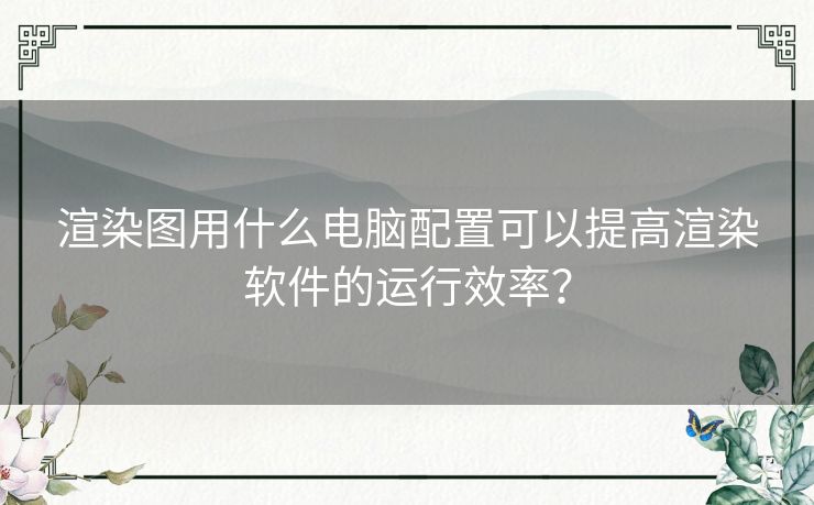 渲染图用什么电脑配置可以提高渲染软件的运行效率？