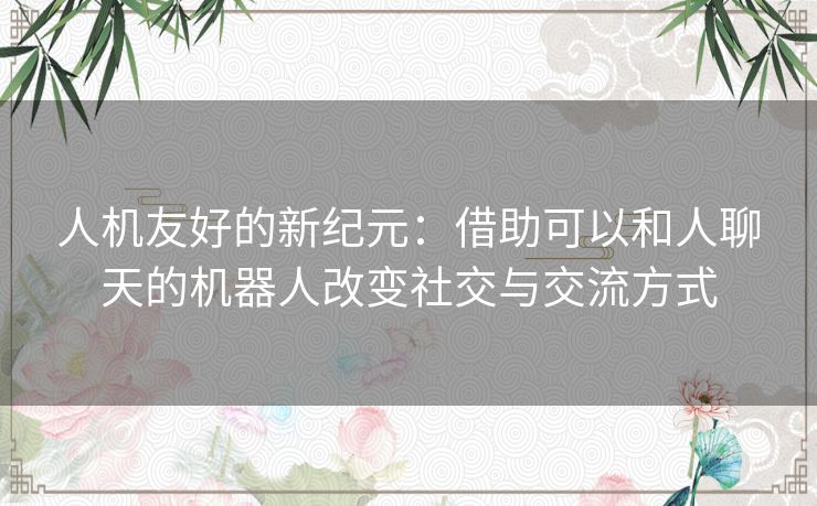 人机友好的新纪元：借助可以和人聊天的机器人改变社交与交流方式