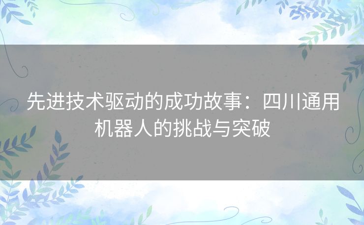 先进技术驱动的成功故事：四川通用机器人的挑战与突破