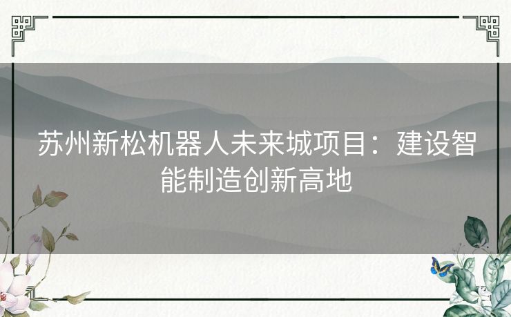 苏州新松机器人未来城项目：建设智能制造创新高地