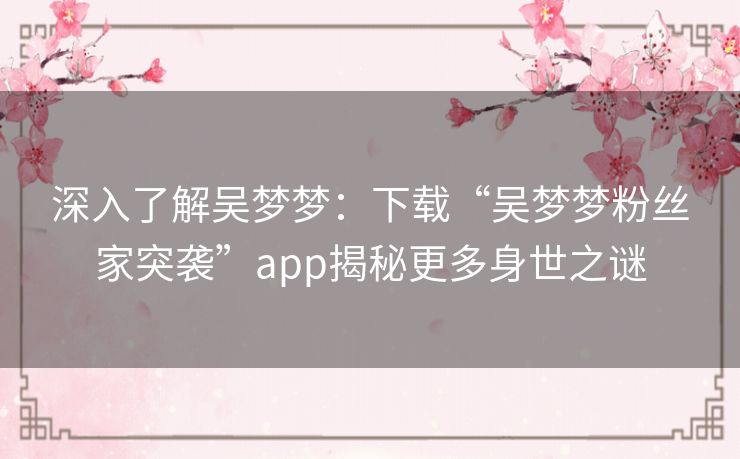 深入了解吴梦梦：下载“吴梦梦粉丝家突袭”app揭秘更多身世之谜