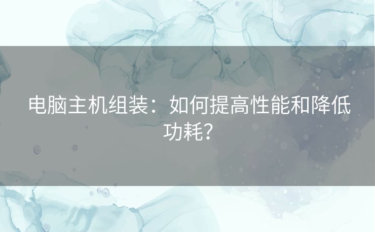 电脑主机组装：如何提高性能和降低功耗？