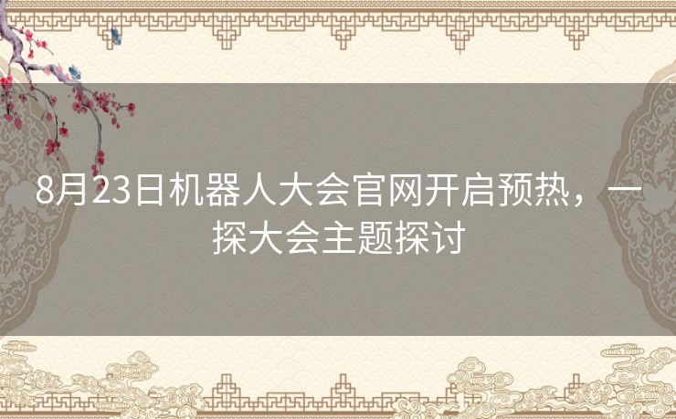 8月23日机器人大会官网开启预热，一探大会主题探讨