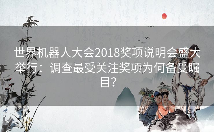 世界机器人大会2018奖项说明会盛大举行：调查最受关注奖项为何备受瞩目？