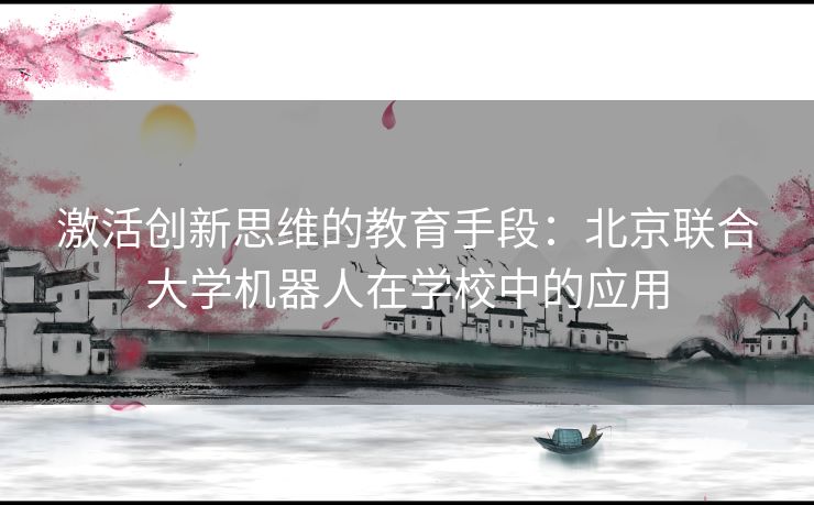 激活创新思维的教育手段：北京联合大学机器人在学校中的应用