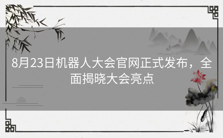 8月23日机器人大会官网正式发布，全面揭晓大会亮点