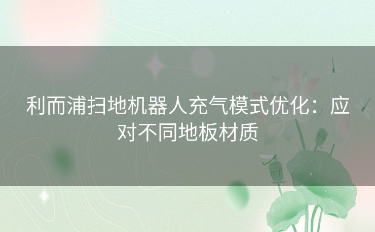 利而浦扫地机器人充气模式优化：应对不同地板材质