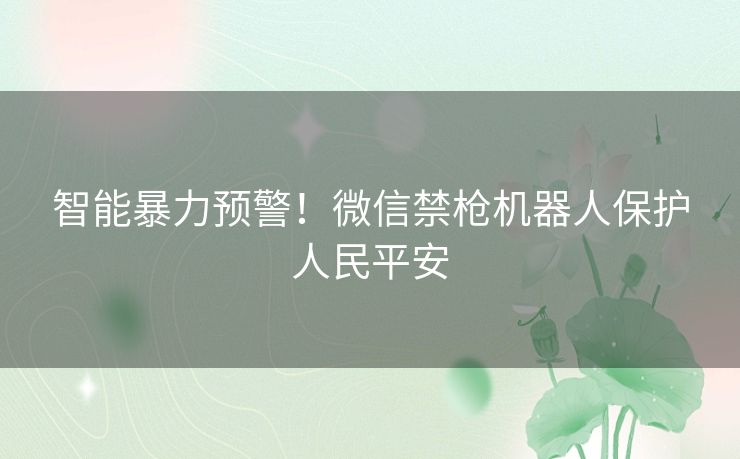 智能暴力预警！微信禁枪机器人保护人民平安