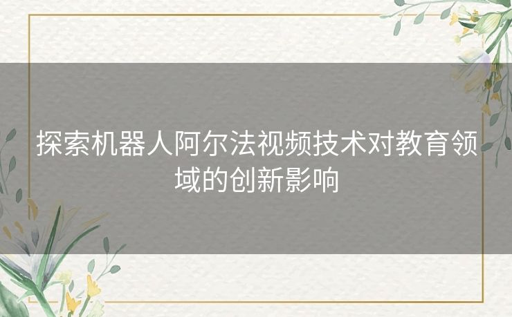 探索机器人阿尔法视频技术对教育领域的创新影响