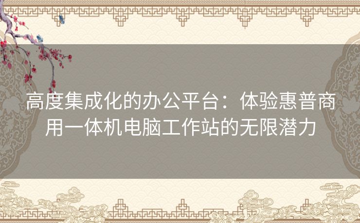 高度集成化的办公平台：体验惠普商用一体机电脑工作站的无限潜力