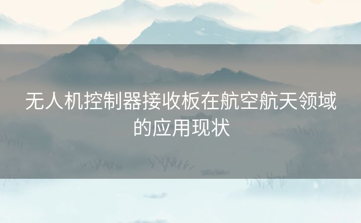 无人机控制器接收板在航空航天领域的应用现状