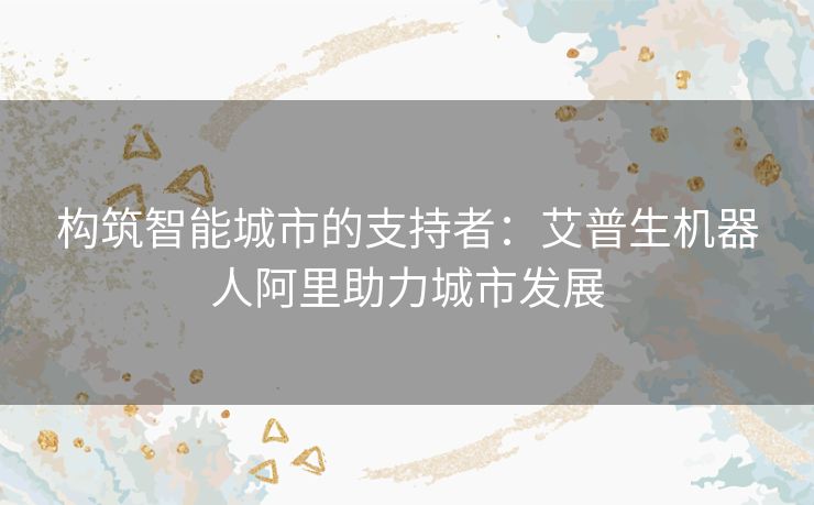 构筑智能城市的支持者：艾普生机器人阿里助力城市发展