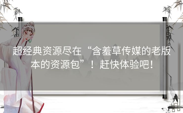 超经典资源尽在“含羞草传媒的老版本的资源包”！赶快体验吧！