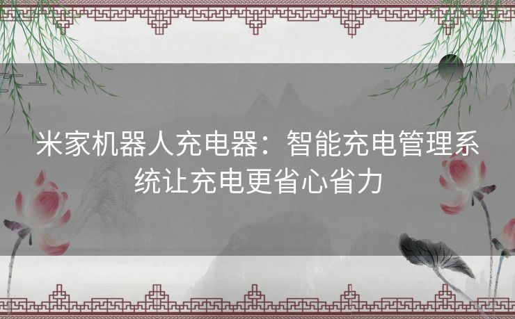 米家机器人充电器：智能充电管理系统让充电更省心省力