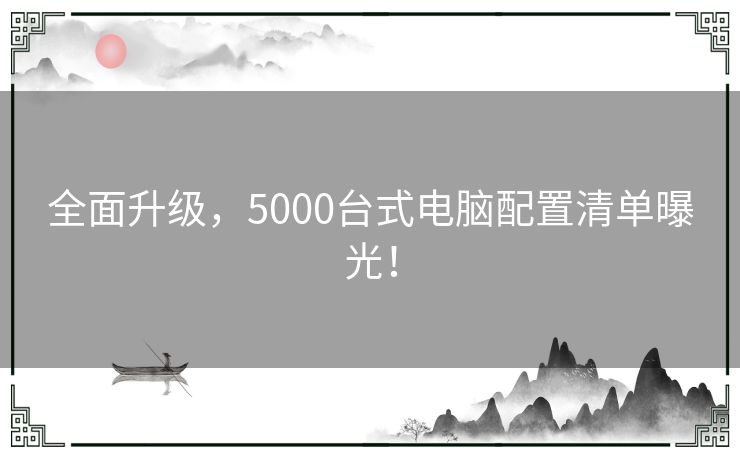 全面升级，5000台式电脑配置清单曝光！