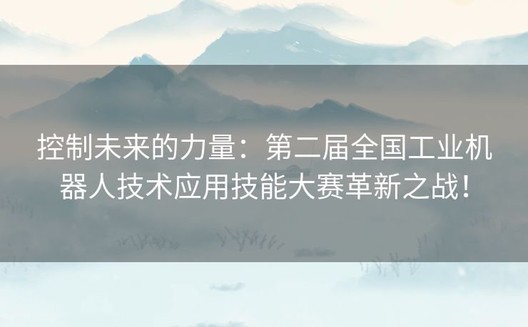 控制未来的力量：第二届全国工业机器人技术应用技能大赛革新之战！