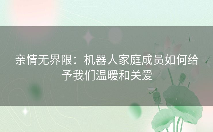 亲情无界限：机器人家庭成员如何给予我们温暖和关爱